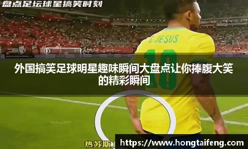 外国搞笑足球明星趣味瞬间大盘点让你捧腹大笑的精彩瞬间